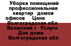 Уборка помещений профессиональная (квартир, домов, офисов) › Цена ­ 5 000 - Волгоградская обл., Волжский г. Услуги » Для дома   . Волгоградская обл.